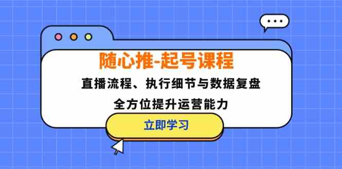 随心推起号课程：直播流程、执行细节与数据复盘，全方位提升运营能力-柠檬网创