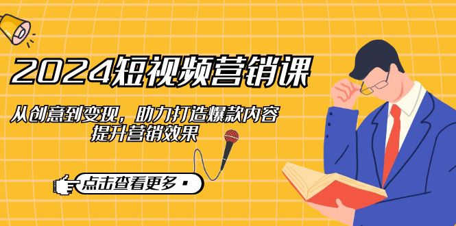 （12846期）2024短视频-营销课：从创意到变现，助力打造爆款内容，提升营销效果-柠檬网创