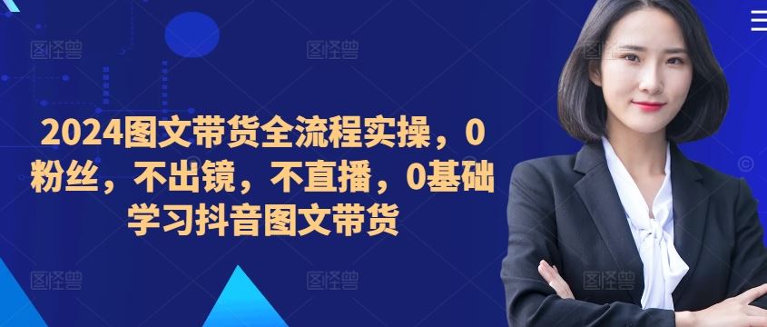 ​​​​​​2024图文带货全流程实操，0粉丝，不出镜，不直播，0基础学习抖音图文带货-柠檬网创