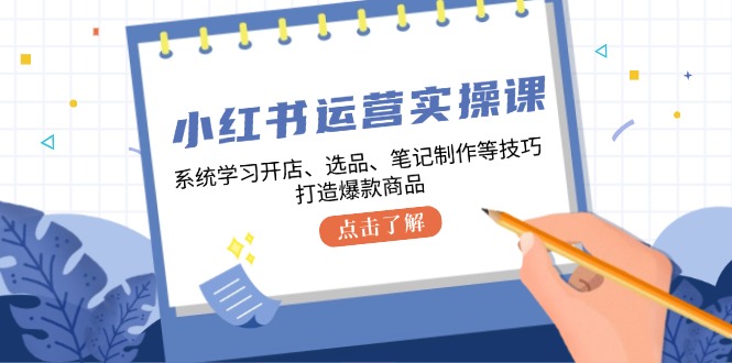 （12884期）小红书运营实操课，系统学习开店、选品、笔记制作等技巧，打造爆款商品-柠檬网创