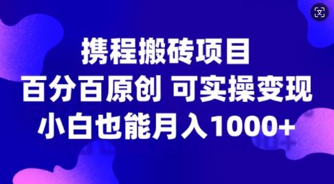携程搬砖项目，百分百原创，可实操变现，新手小白月入1k+【揭秘】-柠檬网创