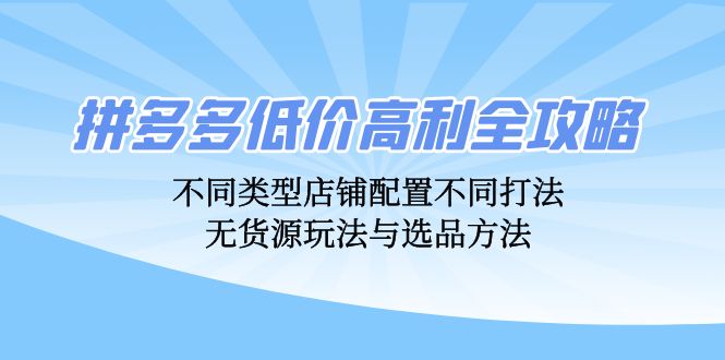 （12897期）拼多多低价高利全攻略：不同类型店铺配置不同打法，无货源玩法与选品方法-柠檬网创