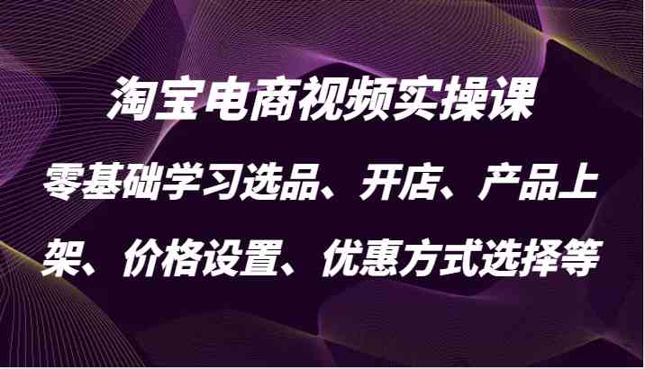 淘宝电商视频实操课，零基础学习选品、开店、产品上架、价格设置、优惠方式选择等-柠檬网创
