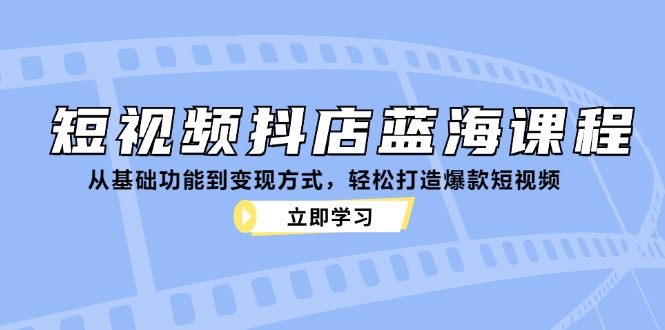 短视频抖店蓝海课程：从基础功能到变现方式，轻松打造爆款短视频-柠檬网创