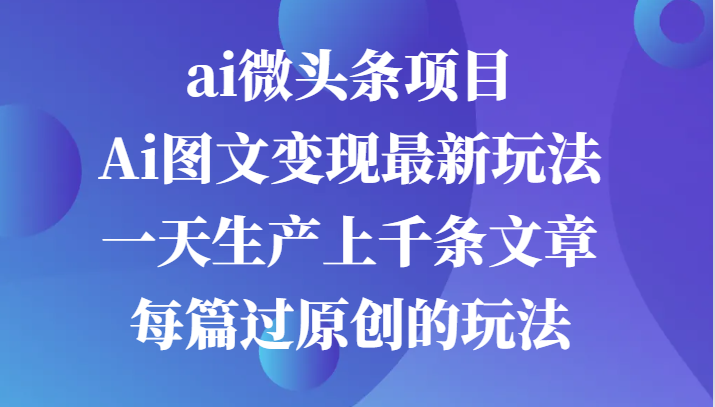 ai微头条项目，Ai图文变现最新玩法，一天生产上千条文章每篇过原创的玩法-柠檬网创