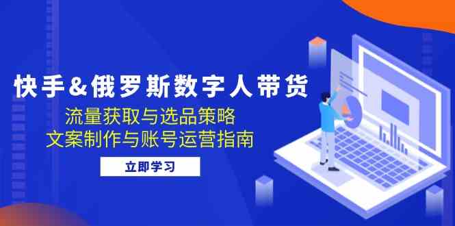 快手俄罗斯 数字人带货：流量获取与选品策略 文案制作与账号运营指南-柠檬网创