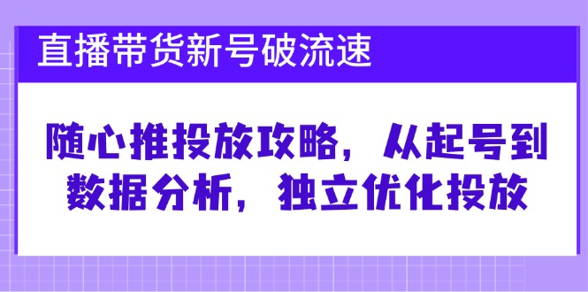 直播带货新号破流速：随心推投放攻略，从起号到数据分析，独立优化投放-柠檬网创
