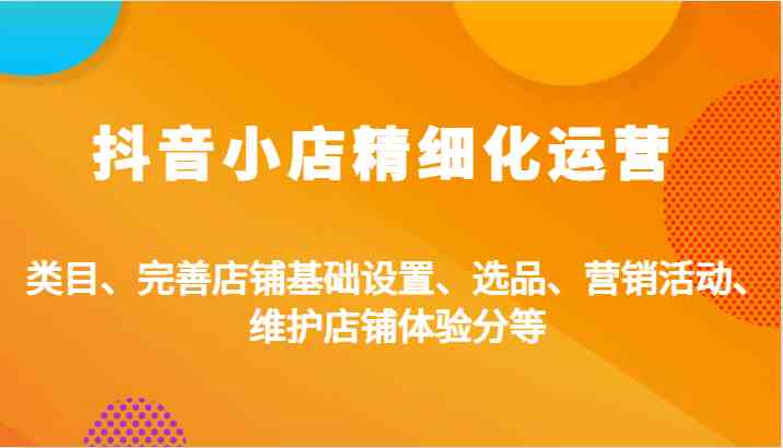 抖音小店精细化运营：类目、完善店铺基础设置、选品、营销活动、维护店铺体验分等-柠檬网创