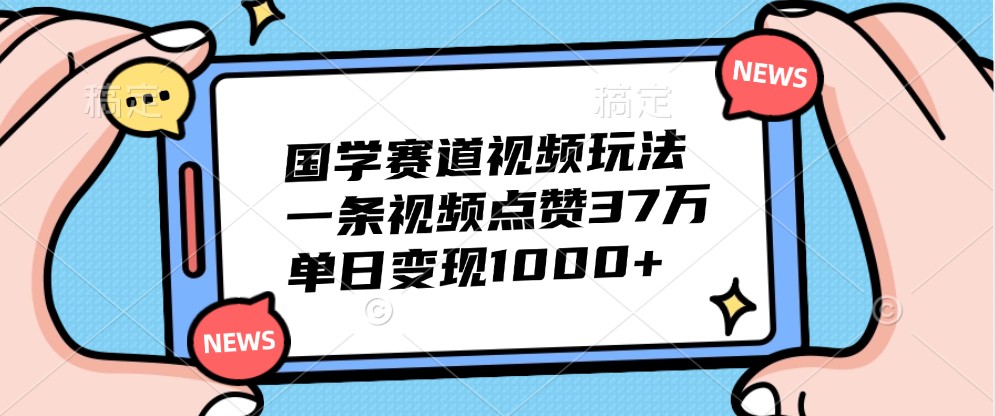 国学赛道视频玩法，一条视频点赞37万，单日变现1000+-柠檬网创