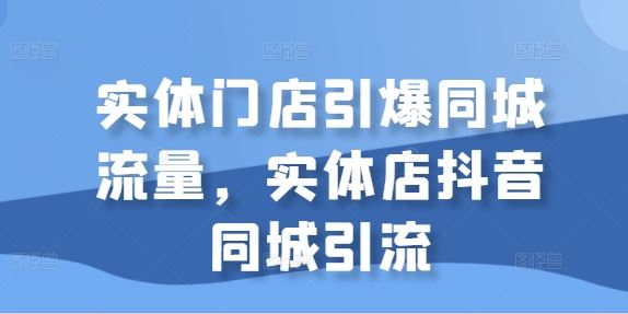 实体门店引爆同城流量，实体店抖音同城引流-柠檬网创