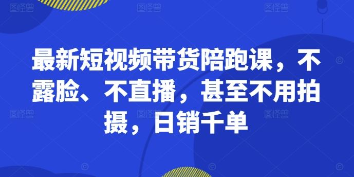 最新短视频带货陪跑课，不露脸、不直播，甚至不用拍摄，日销千单-柠檬网创