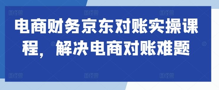 电商财务京东对账实操课程，解决电商对账难题-柠檬网创