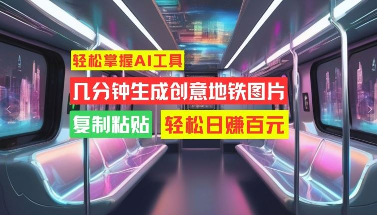 轻松掌握AI工具，几分钟生成创意地铁图片，复制粘贴，轻松日赚百元【揭秘】-柠檬网创