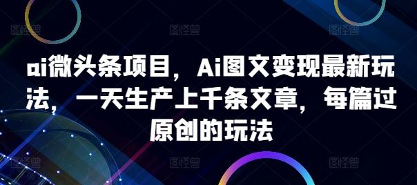 ai微头条项目，Ai图文变现最新玩法，一天生产上千条文章，每篇过原创的玩法-柠檬网创