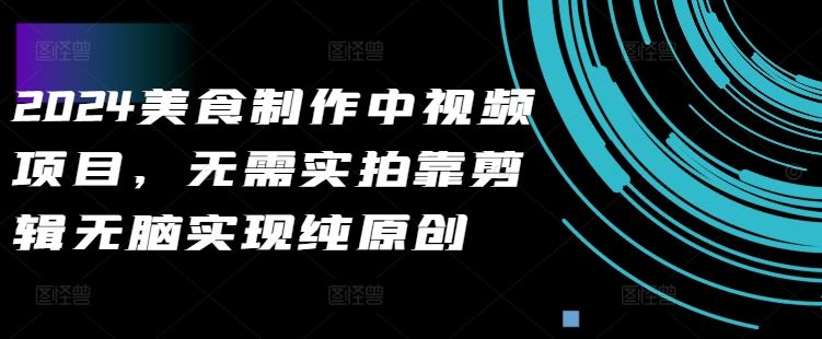 2024美食制作中视频项目，无需实拍靠剪辑无脑实现纯原创-柠檬网创
