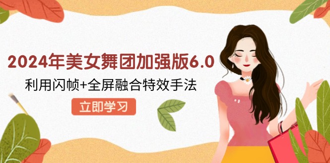 （12938期）2024年美女舞团加强版6.0，利用闪帧+全屏融合特效手法，教程+素材+软件-柠檬网创