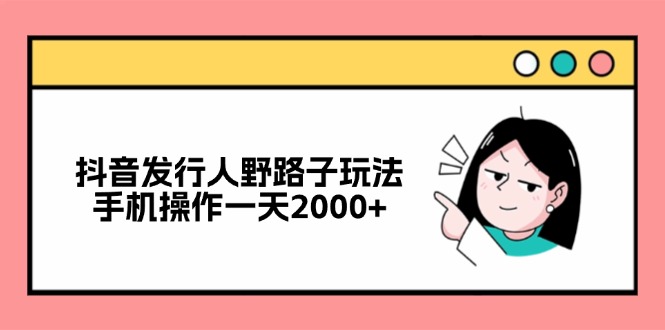 （12929期）抖音发行人野路子玩法，手机操作一天2000+-柠檬网创