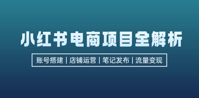 （12915期）小红书电商项目全解析，包括账号搭建、店铺运营、笔记发布  实现流量变现-柠檬网创
