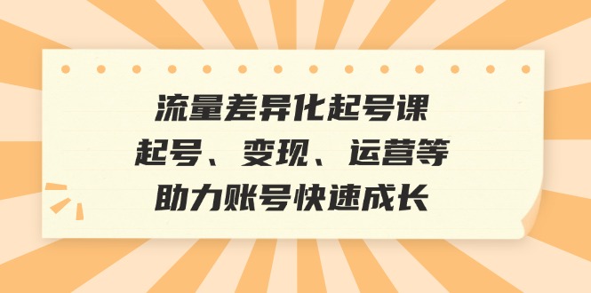 （12911期）流量差异化起号课：起号、变现、运营等，助力账号快速成长-柠檬网创