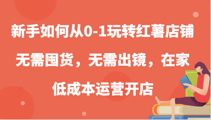 新手如何从0-1玩转红薯店铺，无需囤货，无需出镜，在家低成本运营开店-柠檬网创