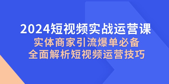 2024短视频实战运营课，实体商家引流爆单必备，全面解析短视频运营技巧-柠檬网创
