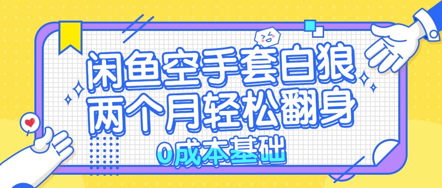 （13004期）闲鱼空手套白狼 0成本基础，简单易上手项目 两个月轻松翻身           …-柠檬网创