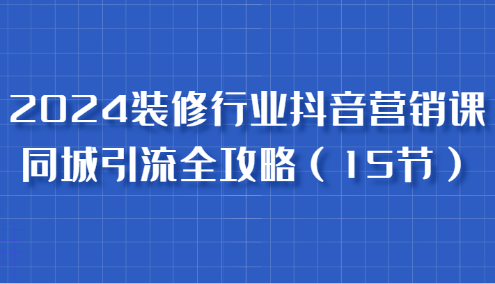 2024装修行业抖音营销课，同城引流全攻略，跟实战家学获客，成为数据驱动的营销专家-柠檬网创