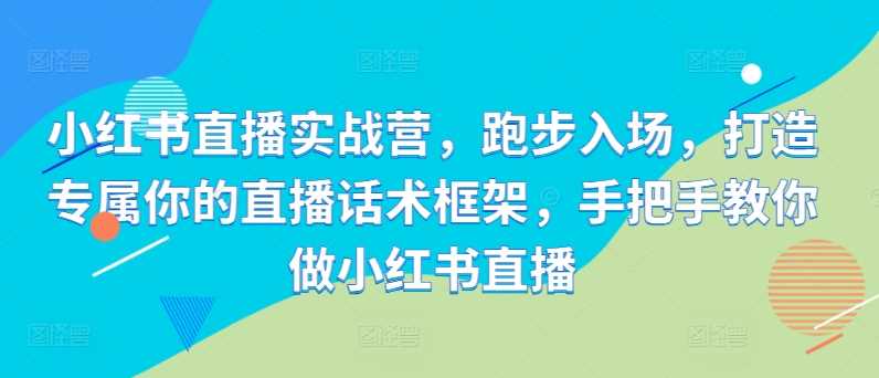 小红书直播实战营，跑步入场，打造专属你的直播话术框架，手把手教你做小红书直播-柠檬网创