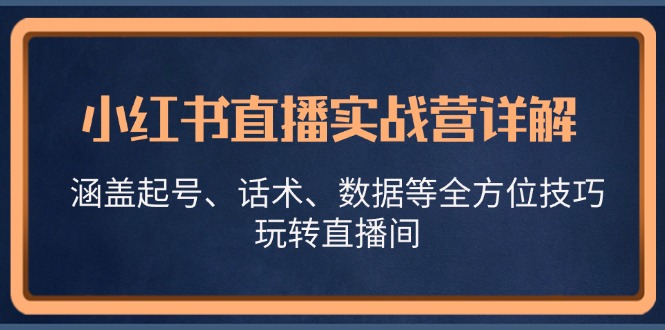 （13018期）小红书直播实战营详解，涵盖起号、话术、数据等全方位技巧，玩转直播间-柠檬网创