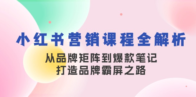 （13017期）小红书营销课程全解析，从品牌矩阵到爆款笔记，打造品牌霸屏之路-柠檬网创