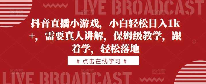 抖音直播小游戏，小白轻松日入1k+，需要真人讲解，保姆级教学，跟着学，轻松落地【揭秘】-柠檬网创