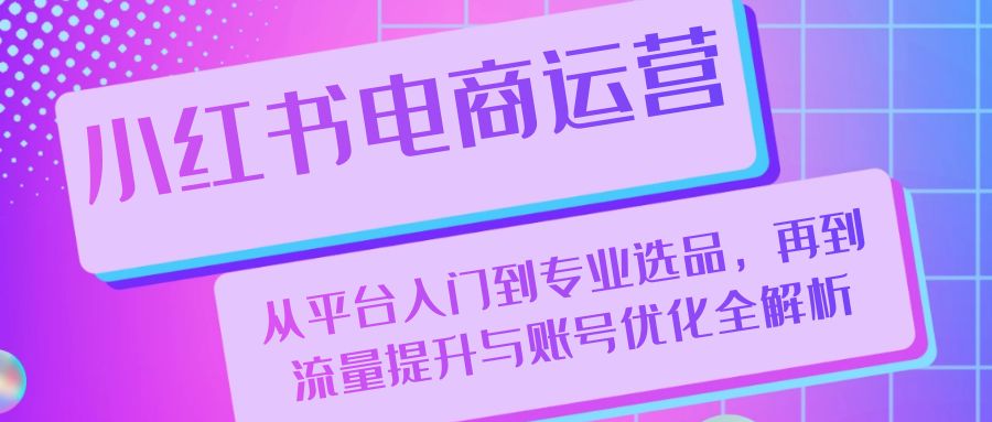 （13043期）小红书电商运营：从平台入门到专业选品，再到流量提升与账号优化全解析-柠檬网创