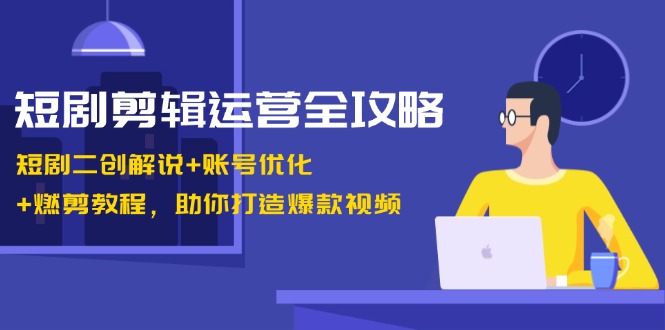 短剧剪辑运营全攻略：短剧二创解说+账号优化+燃剪教程，助你打造爆款视频-柠檬网创
