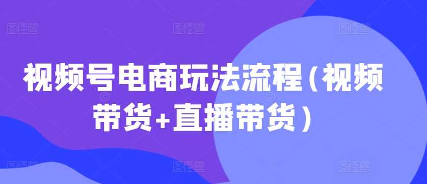 视频号电商玩法流程(视频带货+直播带货)-柠檬网创