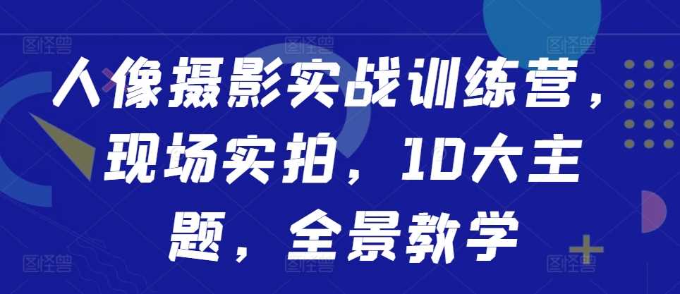 人像摄影实战训练营，现场实拍，10大主题，全景教学-柠檬网创