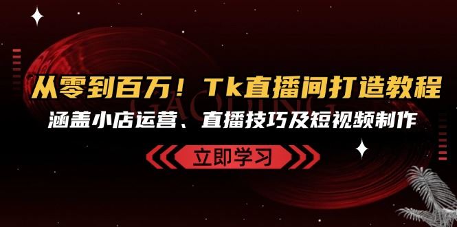 从零到百万！Tk直播间打造教程，涵盖小店运营、直播技巧及短视频制作-柠檬网创