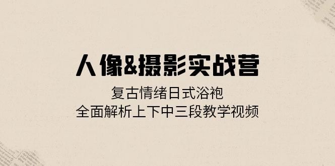 人像摄影实战营：复古情绪日式浴袍，全面解析上下中三段教学视频-柠檬网创