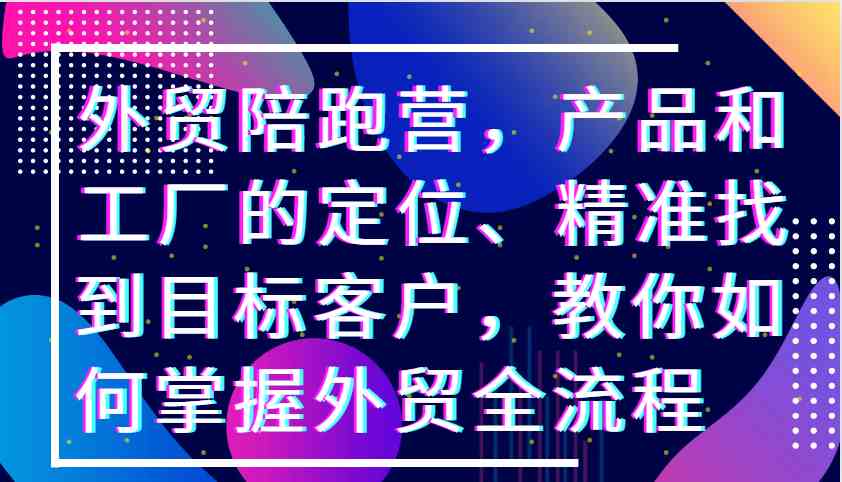 外贸陪跑营，产品和工厂的定位、精准找到目标客户，教你如何掌握外贸全流程-柠檬网创