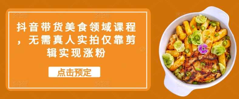 抖音带货美食领域课程，无需真人实拍仅靠剪辑实现涨粉-柠檬网创