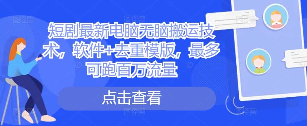 短剧最新电脑无脑搬运技术，软件+去重模版，最多可跑百万流量-柠檬网创
