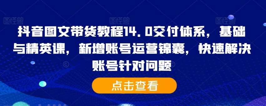 抖音图文带货教程14.0交付体系，基础与精英课，新增账号运营锦囊，快速解决账号针对问题-柠檬网创
