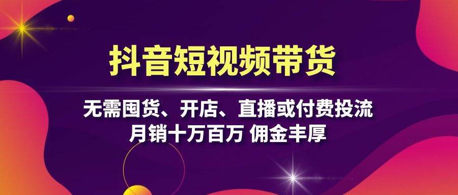 抖音短视频带货：无需囤货、开店、直播或付费投流，月销十万百万 佣金丰厚-柠檬网创