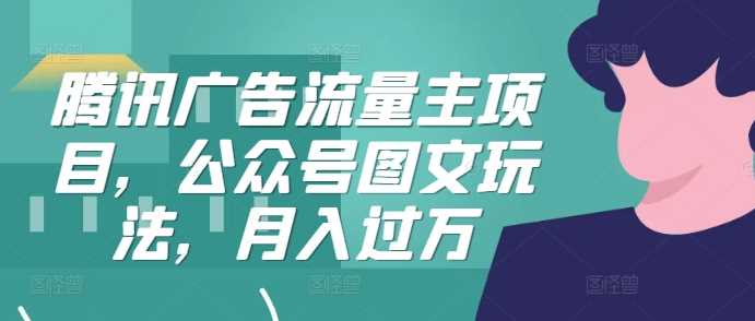 腾讯广告流量主项目，公众号图文玩法，月入过万-柠檬网创