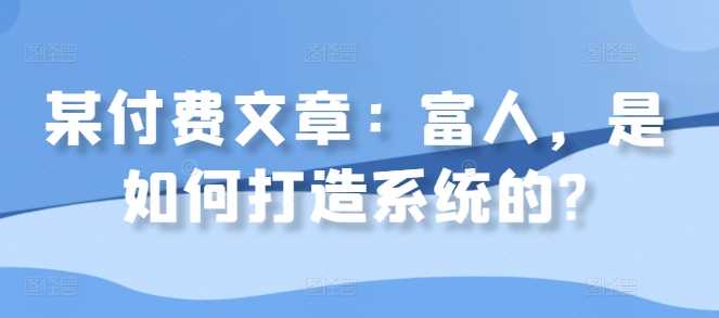 某付费文章：富人，是如何打造系统的?-柠檬网创