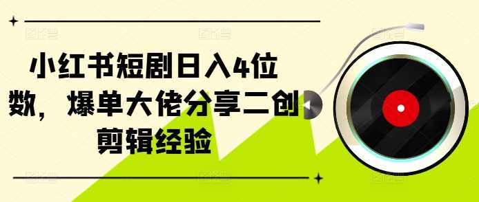 小红书短剧日入4位数，爆单大佬分享二创剪辑经验-柠檬网创