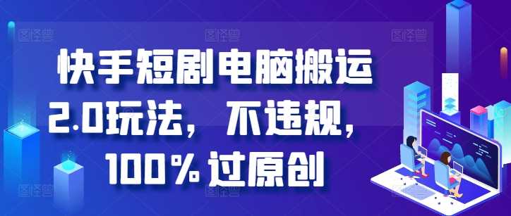 快手短剧电脑搬运2.0玩法，不违规，100%过原创-柠檬网创