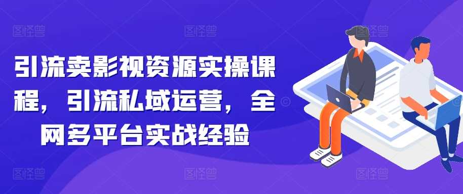 引流卖影视资源实操课程，引流私域运营，全网多平台实战经验-柠檬网创