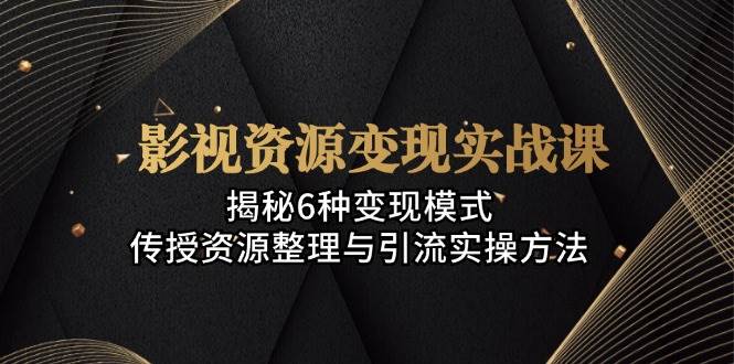 （13140期）影视资源变现实战课：揭秘6种变现模式，传授资源整理与引流实操方法-柠檬网创