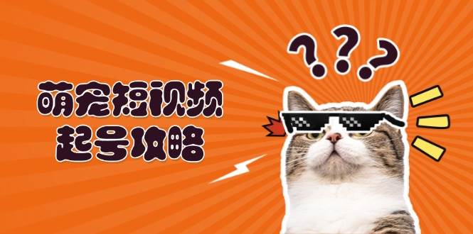 （13135期）萌宠-短视频起号攻略：定位搭建推流全解析，助力新手轻松打造爆款-柠檬网创