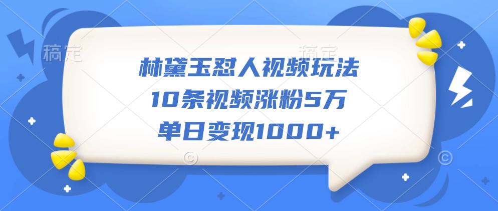 林黛玉怼人视频玩法，10条视频涨粉5万，单日变现1000+-柠檬网创
